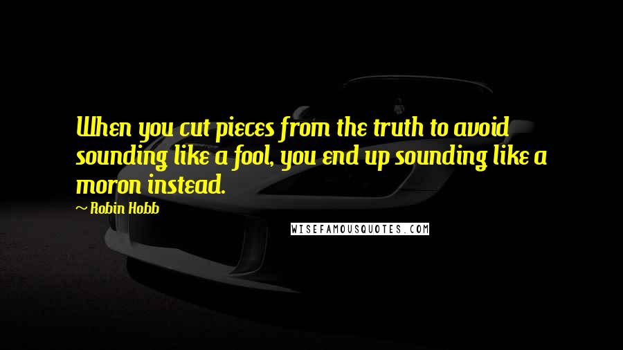 Robin Hobb Quotes: When you cut pieces from the truth to avoid sounding like a fool, you end up sounding like a moron instead.