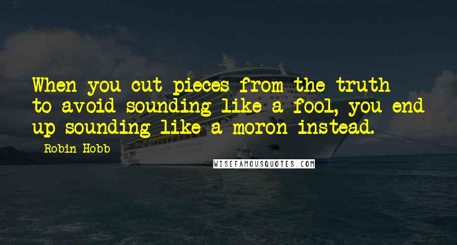 Robin Hobb Quotes: When you cut pieces from the truth to avoid sounding like a fool, you end up sounding like a moron instead.