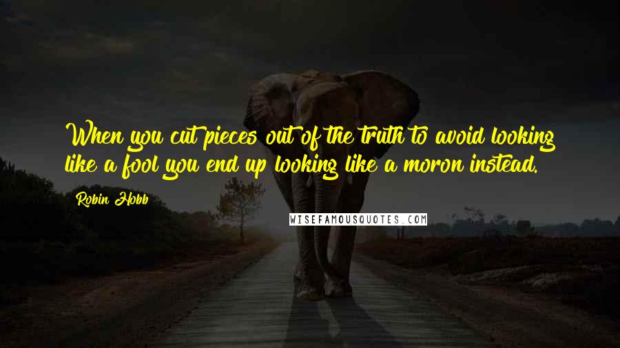 Robin Hobb Quotes: When you cut pieces out of the truth to avoid looking like a fool you end up looking like a moron instead.