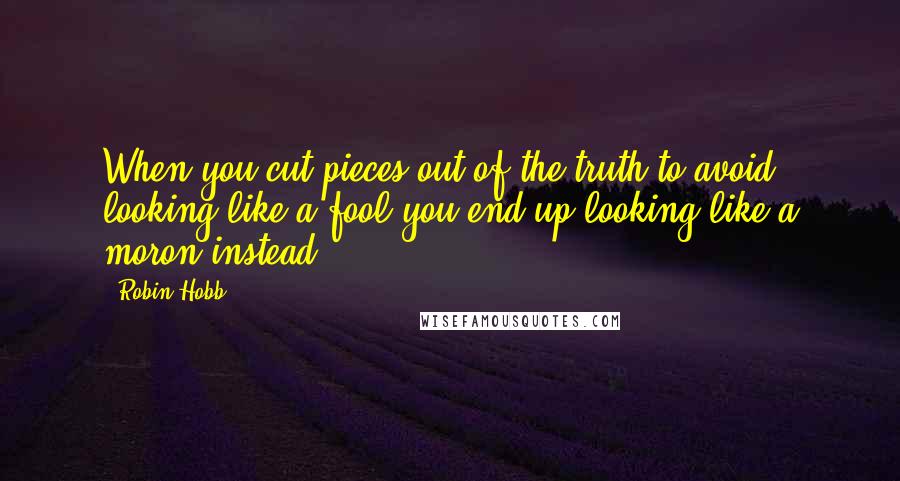 Robin Hobb Quotes: When you cut pieces out of the truth to avoid looking like a fool you end up looking like a moron instead.