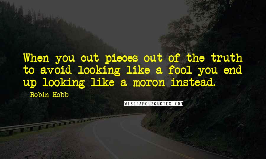 Robin Hobb Quotes: When you cut pieces out of the truth to avoid looking like a fool you end up looking like a moron instead.