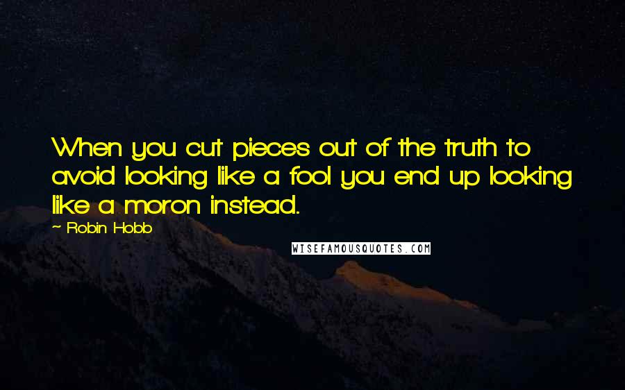 Robin Hobb Quotes: When you cut pieces out of the truth to avoid looking like a fool you end up looking like a moron instead.