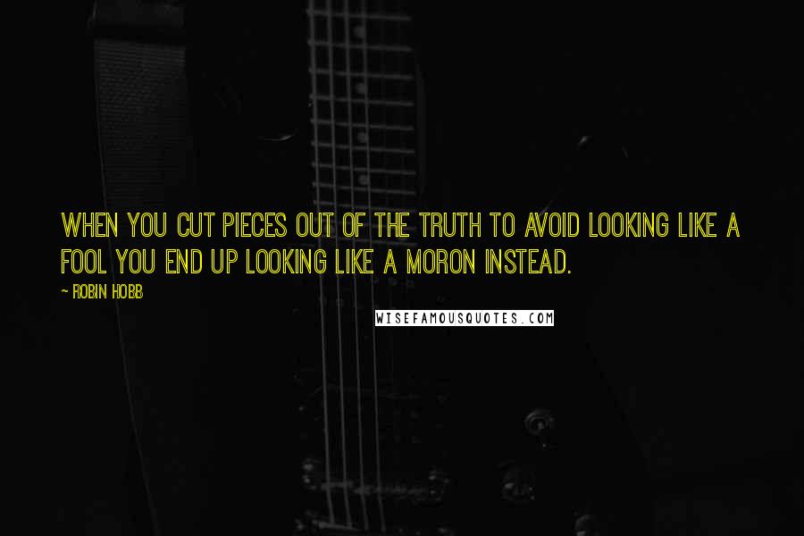 Robin Hobb Quotes: When you cut pieces out of the truth to avoid looking like a fool you end up looking like a moron instead.