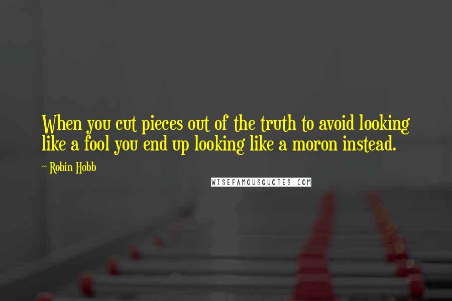 Robin Hobb Quotes: When you cut pieces out of the truth to avoid looking like a fool you end up looking like a moron instead.