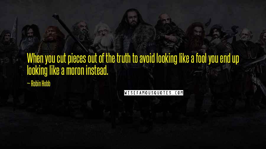 Robin Hobb Quotes: When you cut pieces out of the truth to avoid looking like a fool you end up looking like a moron instead.