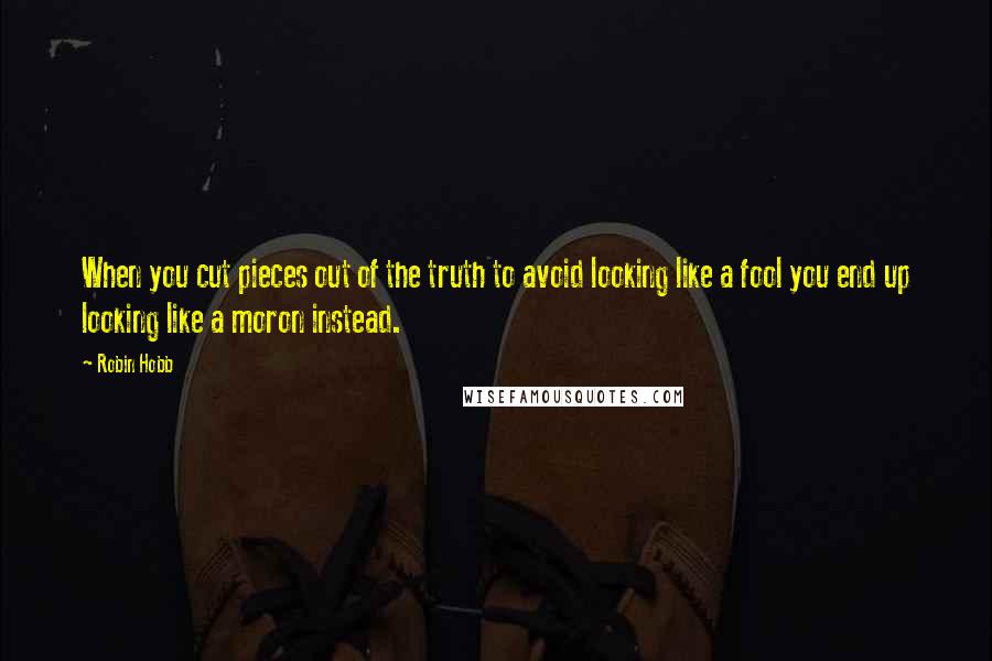 Robin Hobb Quotes: When you cut pieces out of the truth to avoid looking like a fool you end up looking like a moron instead.