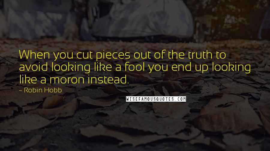 Robin Hobb Quotes: When you cut pieces out of the truth to avoid looking like a fool you end up looking like a moron instead.