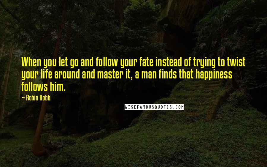 Robin Hobb Quotes: When you let go and follow your fate instead of trying to twist your life around and master it, a man finds that happiness follows him.