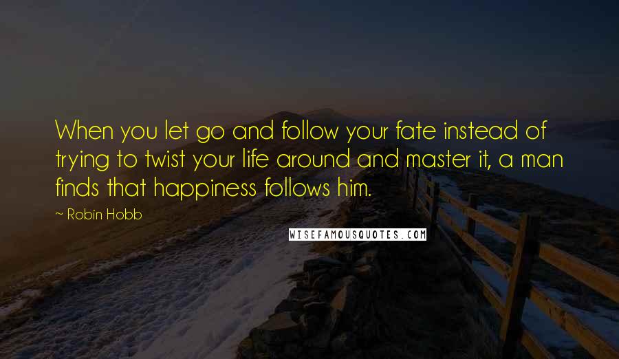 Robin Hobb Quotes: When you let go and follow your fate instead of trying to twist your life around and master it, a man finds that happiness follows him.