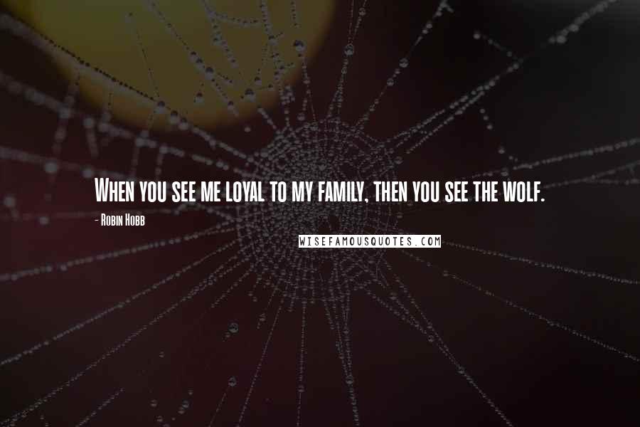 Robin Hobb Quotes: When you see me loyal to my family, then you see the wolf.