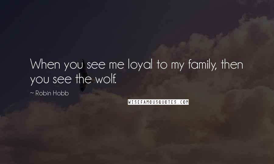 Robin Hobb Quotes: When you see me loyal to my family, then you see the wolf.