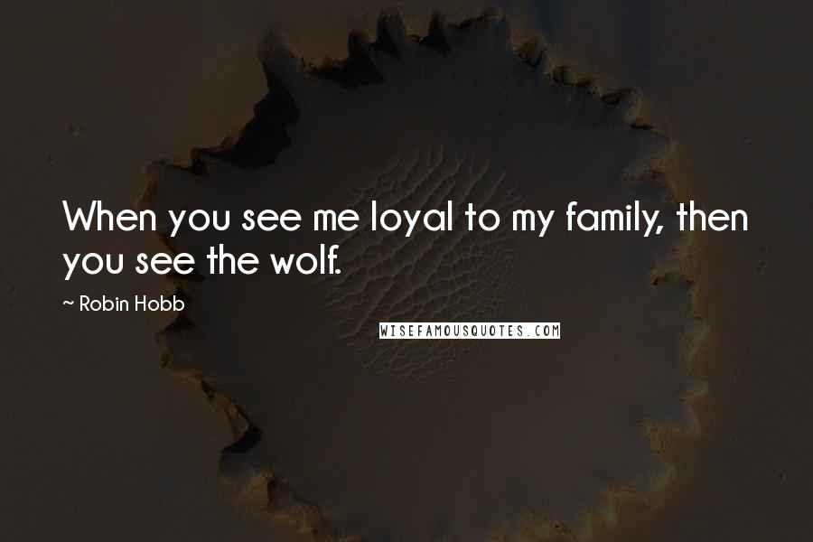 Robin Hobb Quotes: When you see me loyal to my family, then you see the wolf.