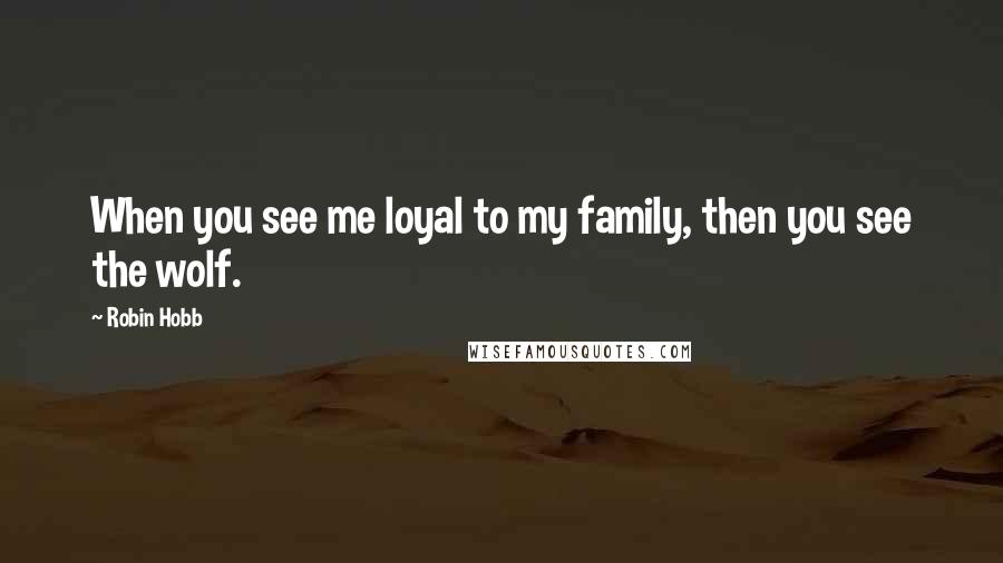 Robin Hobb Quotes: When you see me loyal to my family, then you see the wolf.