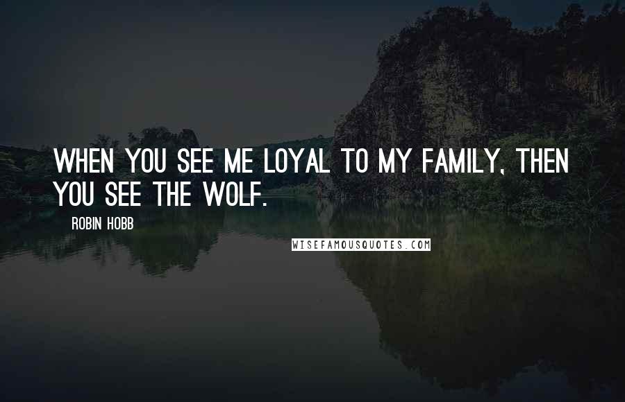 Robin Hobb Quotes: When you see me loyal to my family, then you see the wolf.