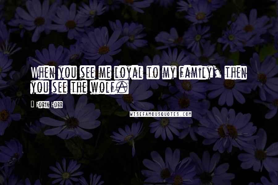 Robin Hobb Quotes: When you see me loyal to my family, then you see the wolf.