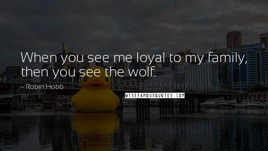 Robin Hobb Quotes: When you see me loyal to my family, then you see the wolf.