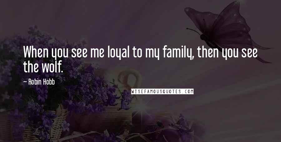 Robin Hobb Quotes: When you see me loyal to my family, then you see the wolf.