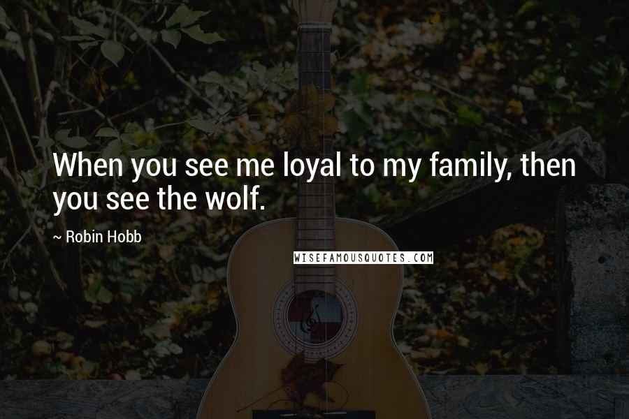 Robin Hobb Quotes: When you see me loyal to my family, then you see the wolf.