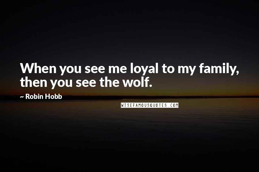 Robin Hobb Quotes: When you see me loyal to my family, then you see the wolf.