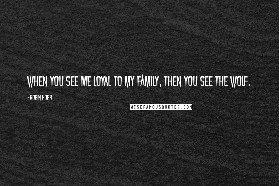 Robin Hobb Quotes: When you see me loyal to my family, then you see the wolf.