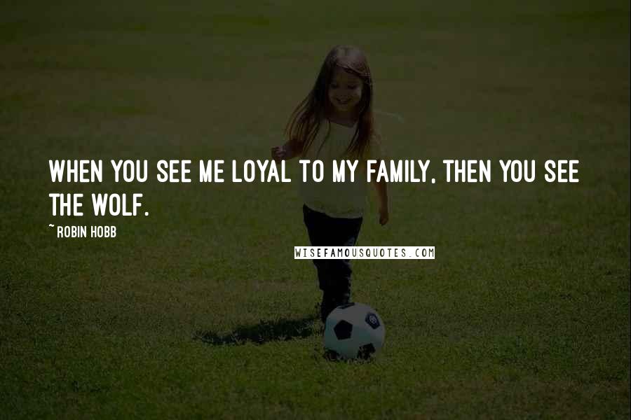 Robin Hobb Quotes: When you see me loyal to my family, then you see the wolf.