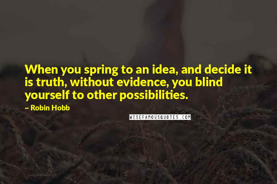 Robin Hobb Quotes: When you spring to an idea, and decide it is truth, without evidence, you blind yourself to other possibilities.