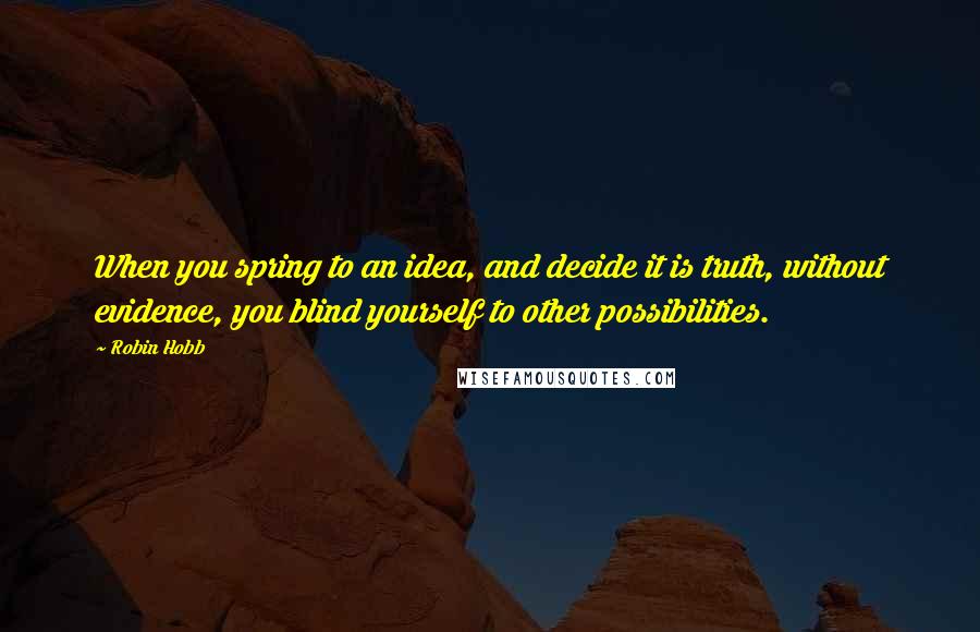 Robin Hobb Quotes: When you spring to an idea, and decide it is truth, without evidence, you blind yourself to other possibilities.