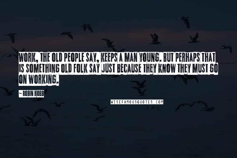 Robin Hobb Quotes: Work, the old people say, keeps a man young. But perhaps that is something old folk say just because they know they must go on working.