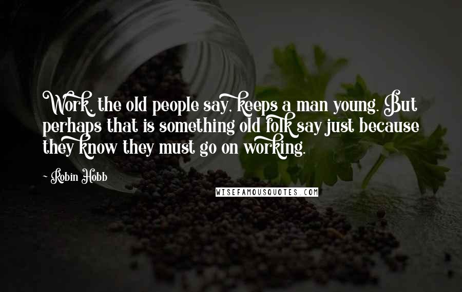 Robin Hobb Quotes: Work, the old people say, keeps a man young. But perhaps that is something old folk say just because they know they must go on working.