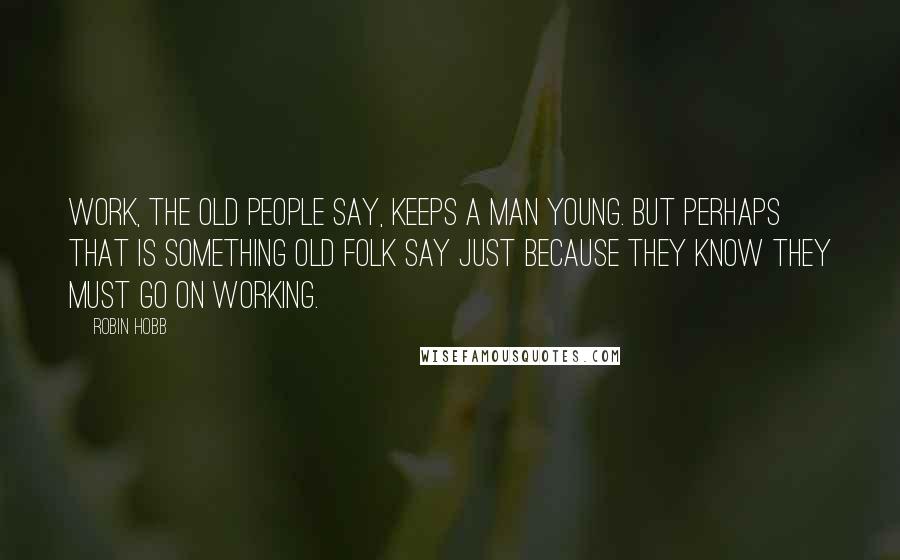 Robin Hobb Quotes: Work, the old people say, keeps a man young. But perhaps that is something old folk say just because they know they must go on working.