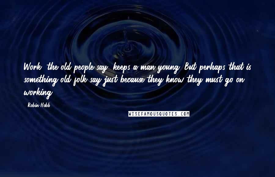 Robin Hobb Quotes: Work, the old people say, keeps a man young. But perhaps that is something old folk say just because they know they must go on working.
