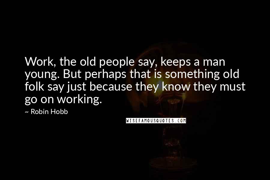Robin Hobb Quotes: Work, the old people say, keeps a man young. But perhaps that is something old folk say just because they know they must go on working.
