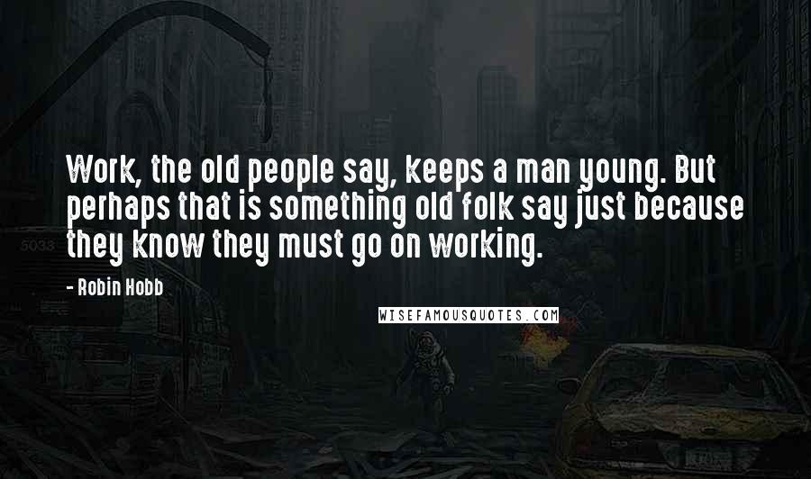 Robin Hobb Quotes: Work, the old people say, keeps a man young. But perhaps that is something old folk say just because they know they must go on working.