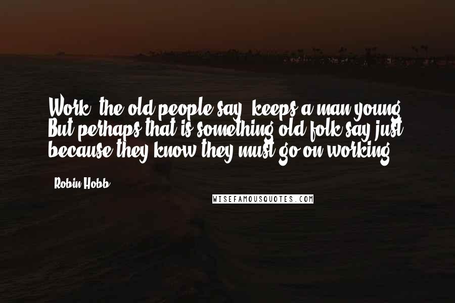Robin Hobb Quotes: Work, the old people say, keeps a man young. But perhaps that is something old folk say just because they know they must go on working.
