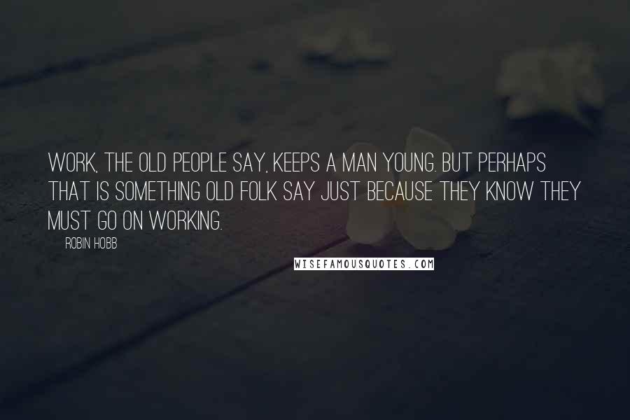 Robin Hobb Quotes: Work, the old people say, keeps a man young. But perhaps that is something old folk say just because they know they must go on working.