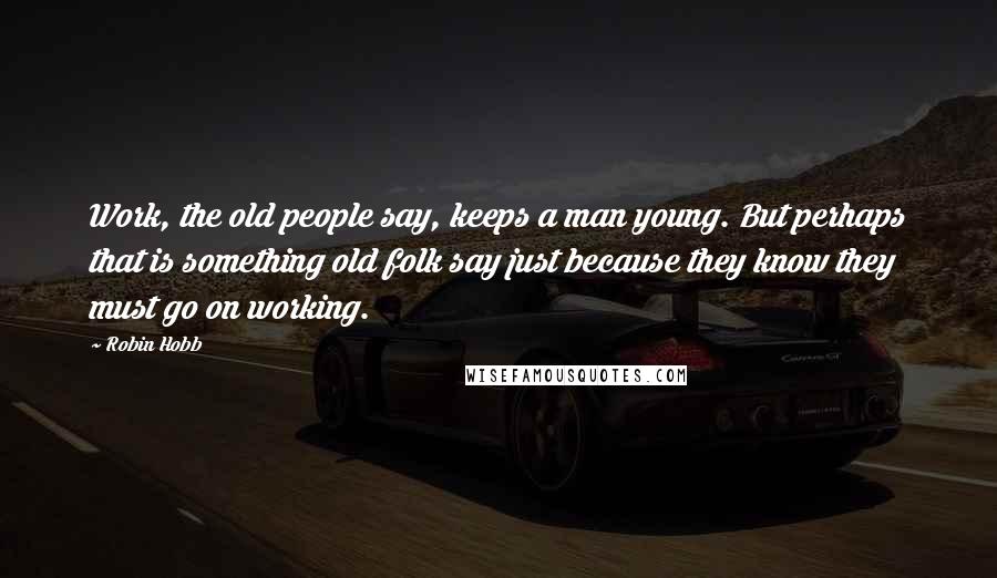 Robin Hobb Quotes: Work, the old people say, keeps a man young. But perhaps that is something old folk say just because they know they must go on working.