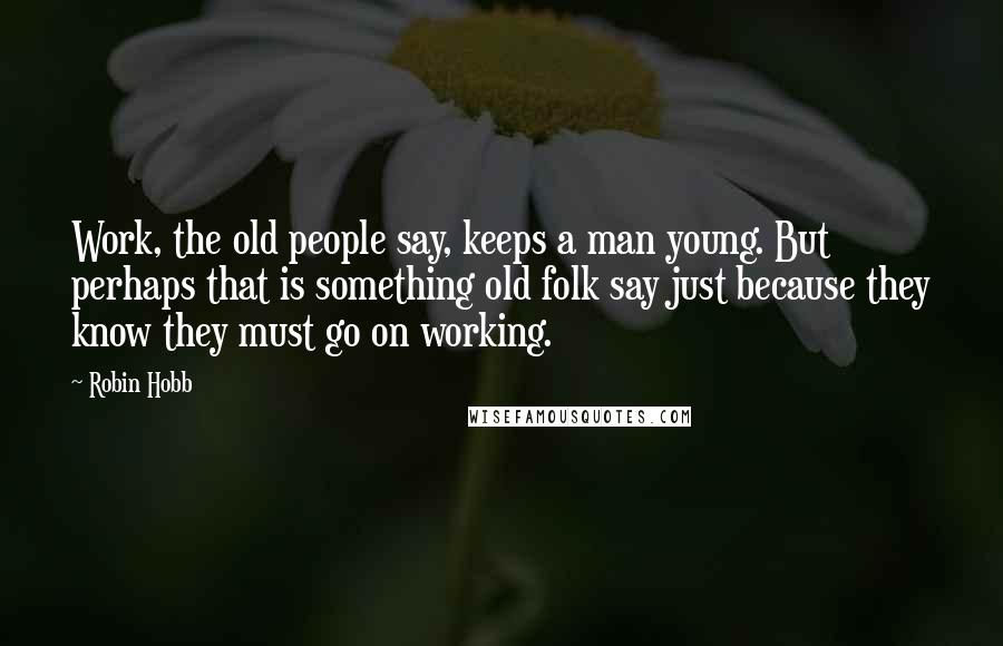 Robin Hobb Quotes: Work, the old people say, keeps a man young. But perhaps that is something old folk say just because they know they must go on working.