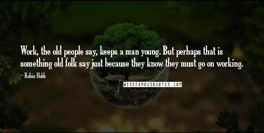 Robin Hobb Quotes: Work, the old people say, keeps a man young. But perhaps that is something old folk say just because they know they must go on working.