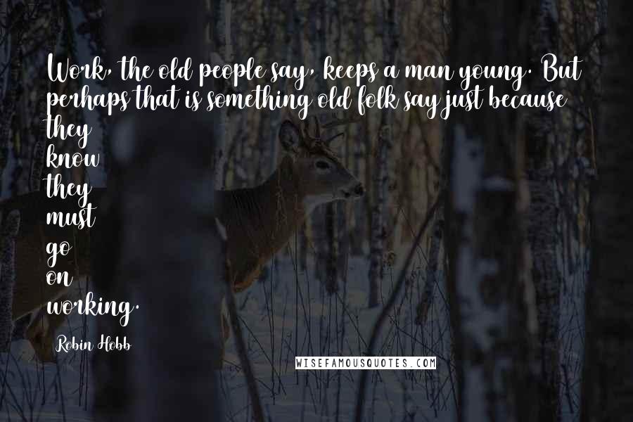 Robin Hobb Quotes: Work, the old people say, keeps a man young. But perhaps that is something old folk say just because they know they must go on working.