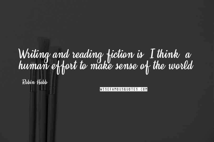 Robin Hobb Quotes: Writing and reading fiction is, I think, a human effort to make sense of the world.