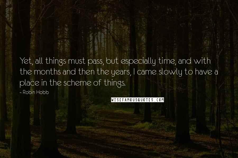 Robin Hobb Quotes: Yet, all things must pass, but especially time, and with the months and then the years, I came slowly to have a place in the scheme of things.