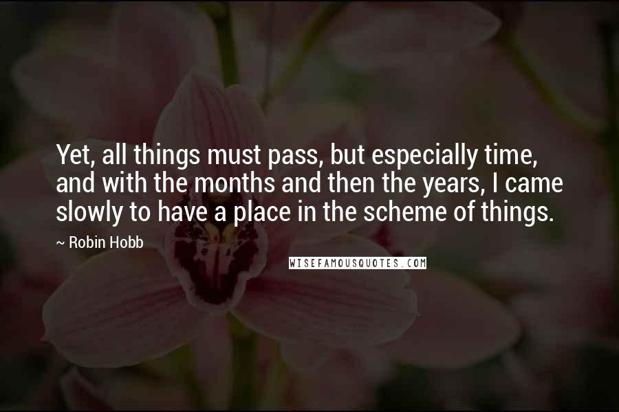 Robin Hobb Quotes: Yet, all things must pass, but especially time, and with the months and then the years, I came slowly to have a place in the scheme of things.