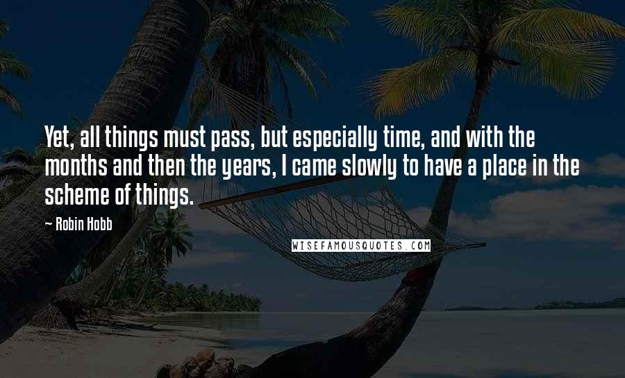 Robin Hobb Quotes: Yet, all things must pass, but especially time, and with the months and then the years, I came slowly to have a place in the scheme of things.