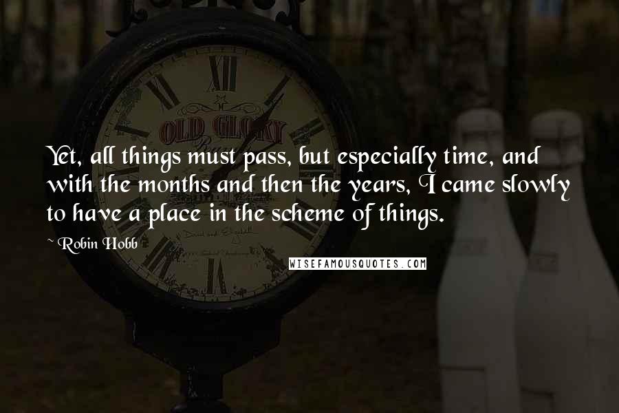 Robin Hobb Quotes: Yet, all things must pass, but especially time, and with the months and then the years, I came slowly to have a place in the scheme of things.