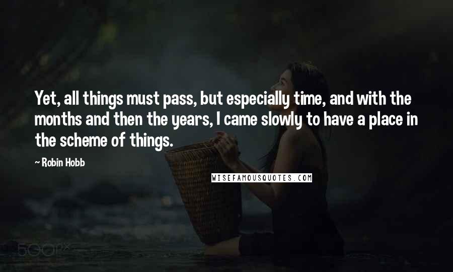 Robin Hobb Quotes: Yet, all things must pass, but especially time, and with the months and then the years, I came slowly to have a place in the scheme of things.