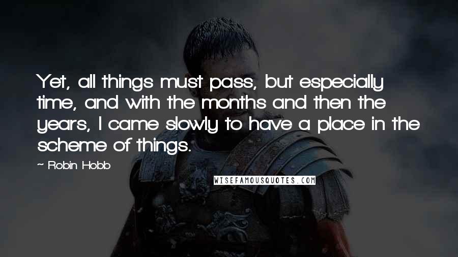 Robin Hobb Quotes: Yet, all things must pass, but especially time, and with the months and then the years, I came slowly to have a place in the scheme of things.