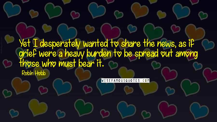Robin Hobb Quotes: Yet I desperately wanted to share the news, as if grief were a heavy burden to be spread out among those who must bear it.