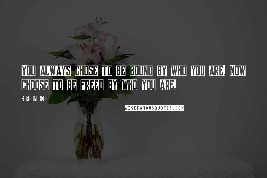 Robin Hobb Quotes: You always chose to be bound by who you are. Now choose to be freed by who you are.