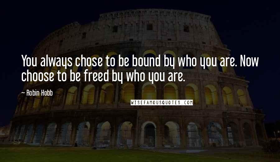 Robin Hobb Quotes: You always chose to be bound by who you are. Now choose to be freed by who you are.