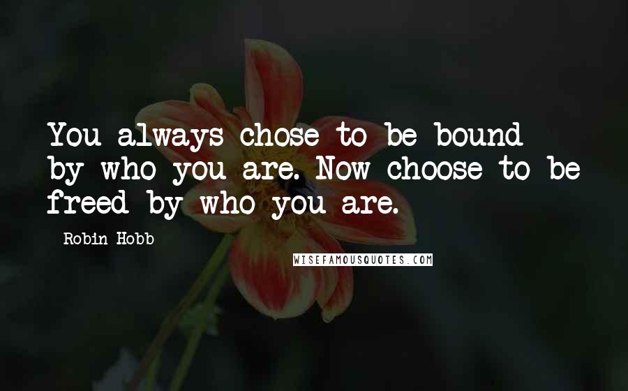 Robin Hobb Quotes: You always chose to be bound by who you are. Now choose to be freed by who you are.